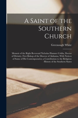 A Saint of the Southern Church: Memoir of the Right Reverend Nicholas Hamner Cobbs, Doctor of Divinity, First Bishop of the Diocese of Alabama, With N by White, Greenough