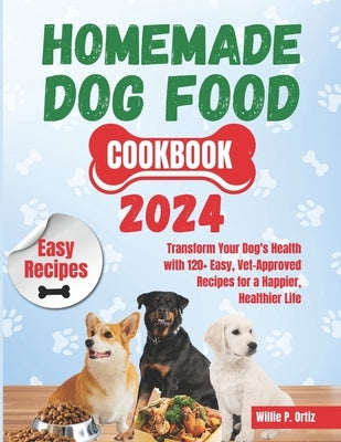 Homemade Dog Food Cookbook 2024: Transform Your Dog's Health with 120+ Easy, Vet-Approved Recipes for a Happier, Healthier Life by Ortiz, Willie P.