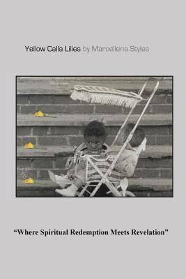 Yellow Calla Lilies: Where Spiritual Redemption Meets Revelation by Styles, Marcellena