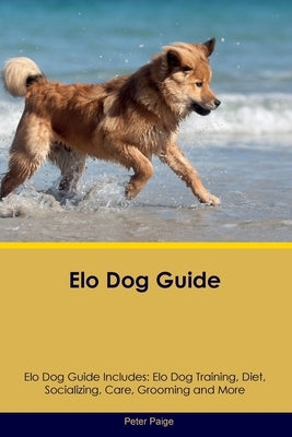 Elo Dog Guide Elo Dog Guide Includes: Elo Dog Training, Diet, Socializing, Care, Grooming, Breeding and More by Paige, Peter