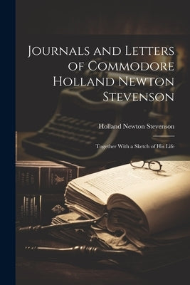 Journals and Letters of Commodore Holland Newton Stevenson: Together With a Sketch of His Life by Stevenson, Holland Newton