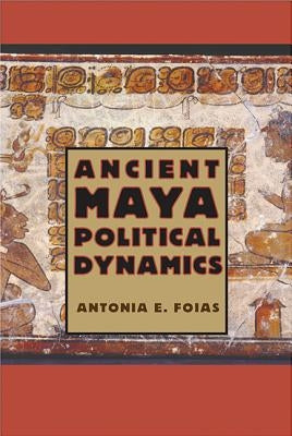 Ancient Maya Political Dynamics by Foias, Antonia E.