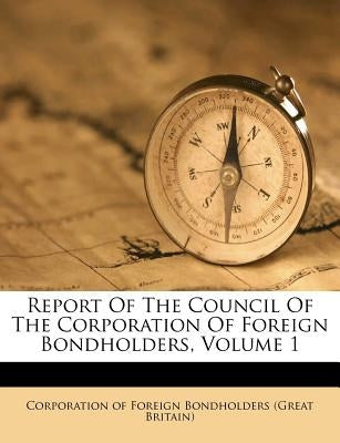 Report of the Council of the Corporation of Foreign Bondholders, Volume 1 by Corporation of Foreign Bondholders (Grea