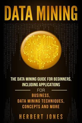 Data Mining: The Data Mining Guide for Beginners, Including Applications for Business, Data Mining Techniques, Concepts, and More by Jones, Herbert