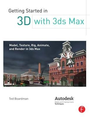 Getting Started in 3D with 3ds Max: Model, Texture, Rig, Animate, and Render in 3ds Max by Boardman, Ted