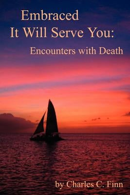 Embraced It Will Serve You: Encounters with Death by Finn, Charles C.