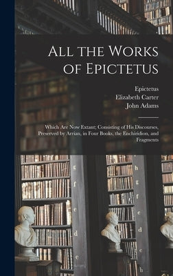 All the Works of Epictetus: Which Are Now Extant; Consisting of His Discourses, Preserved by Arrian, in Four Books, the Enchiridion, and Fragments by Epictetus