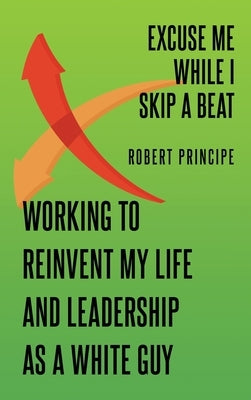 Excuse Me While I Skip a Beat: Working to Reinvent My Life and Leadership as a White Guy by Principe, Robert