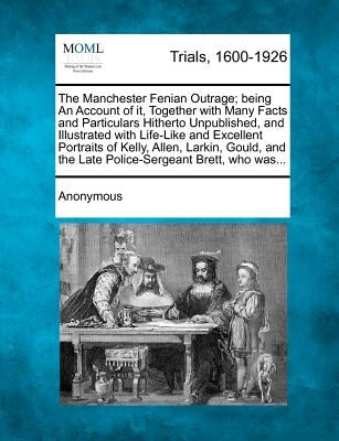 The Manchester Fenian Outrage; Being an Account of It, Together with Many Facts and Particulars Hitherto Unpublished, and Illustrated with Life-Like a by Anonymous