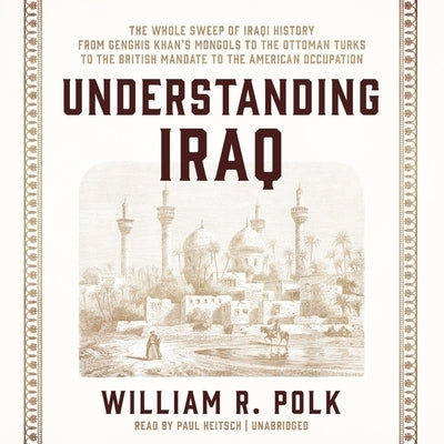 Understanding Iraq: The Whole Sweep of Iraqi History, from Genghis Khan's Mongols to the Ottoman Turks to the British Mandate to the Ameri by Polk, William R.