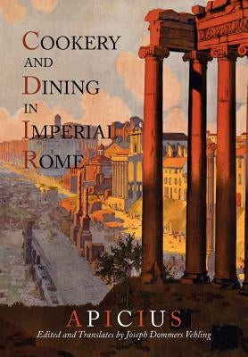 Cookery And Dining In Imperial Rome: A Bibliography, Critical Review and Translation of Apicius De Re Coquinaria by Apicius