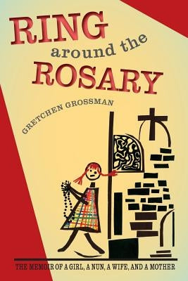 Ring Around the Rosary: The Memoir Of A Girl, A Nun, A Wife, and A Mother by Grossman, Gretchen