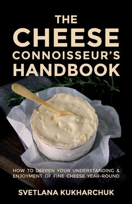 The Cheese Connoisseur's Handbook: How to deepen your understanding and enjoyment of fine cheese year-round by Kukharchuk, Svetlana