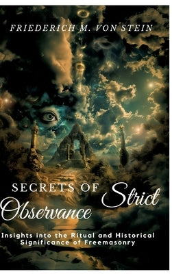 Secrets of Strict Observance: Insights into the Ritual and Historical Significance of Freemasonry by Von Stein, Friederich M.