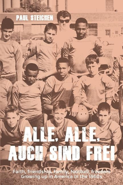 Alle, Alle, Auch Sind Frei: Faith, friendship, family, football, freedom. Growing up in America in the 1960s by Steichen, Paul