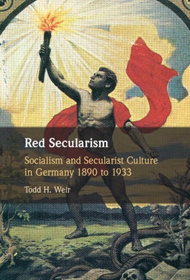 Red Secularism: Socialism and Secularist Culture in Germany 1890 to 1933 by Weir, Todd H.