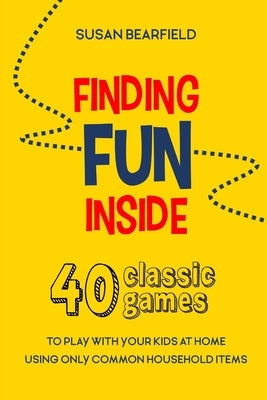 Finding Fun Inside: 40 classic games to play with your kids at home using only common household items by Bearfield, Susan