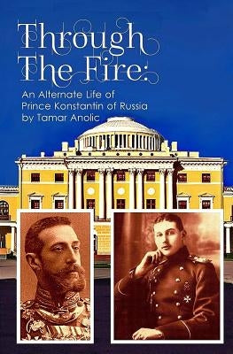 Through the Fire: An Alternate Life of Prince Konstantin of Russia by Anolic, Tamar