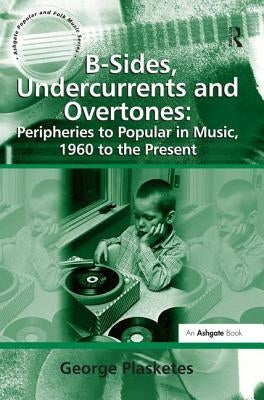 B-Sides, Undercurrents and Overtones: Peripheries to Popular in Music, 1960 to the Present by Plasketes, George