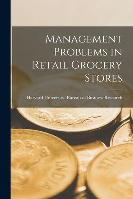 Management Problems in Retail Grocery Stores by Harvard University Bureau of Busines