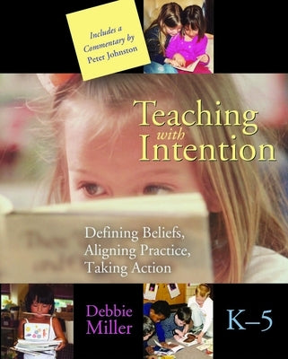 Teaching with Intention: Defining Beliefs, Aligning Practice, Taking Action, K-5 by Miller, Debbie