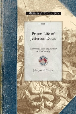 Prison Life of Jefferson Davis: Embracing Details and Incidents in His Captivity, Particulars Concerning His Health and Habits, Together with Many Con by Craven, John