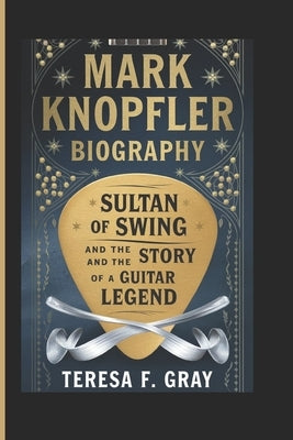 Mark Knopfler Biography: : Sultan of Swing and the Story of a Guitar Legend by Gray, Teresa F.