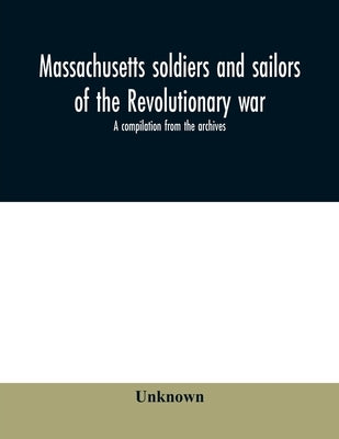 Massachusetts soldiers and sailors of the revolutionary war. A compilation from the archives by Unknown