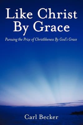 Like Christ by Grace: Pursuing the Prize of Christlikeness by God's Grace by Becker, Carl