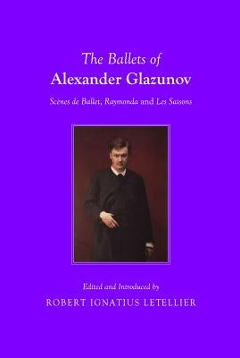 The Ballets of Alexander Glazunov: Scènes de Ballet, Raymonda and Les Saisons by Letellier, Robert Ignatius