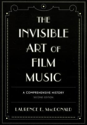 The Invisible Art of Film Music: A Comprehensive History, Second Edition by MacDonald, Laurence E.