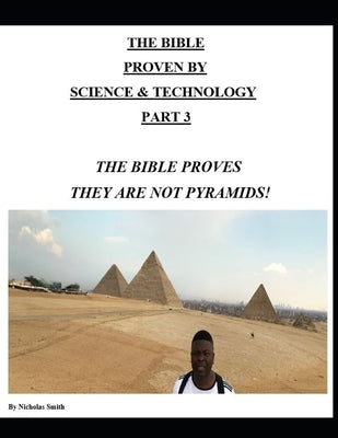 The Bible Proven by Science & Technology Part 3: The Bible Proves They Are Not Pyramids! by Smith, Nicholas Cameron