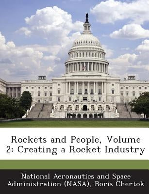 Rockets and People, Volume 2: Creating a Rocket Industry by National Aeronautics and Space Administr