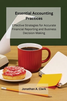 Essential Accounting Practices: Effective Strategies for Accurate Financial Reporting and Business Decision-Making by A. Clark, Jonathan