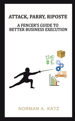 Attack, Parry, Riposte: A Fencer's Guide to Better Business Execution by Katz, Norman A.