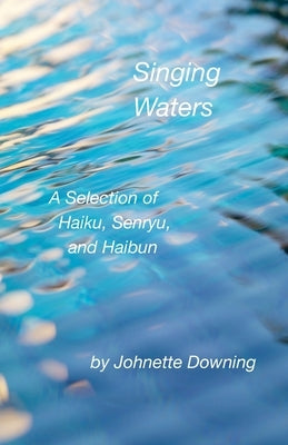 Singing Waters, A Selection of Haiku, Senryu, and Haibun by Downing, Johnette