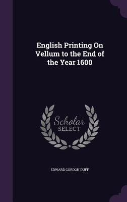 English Printing On Vellum to the End of the Year 1600 by Duff, Edward Gordon