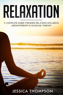 Relaxation: A Complete Guide for Body Relaxing Including Aromatherapy and Massage Therapy by Thompson, Jessica