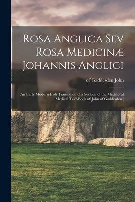 Rosa Anglica sev Rosa Medicinæ Johannis Anglici: An Early Modern Irish Translation of a Section of the Mediaeval Medical Text-book of John of Gaddesde by John, Of Gaddesden 1280?-1361