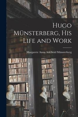 Hugo Münsterberg [microform], His Life and Work by Münsterberg, Margarete Anna Adelheid 1.