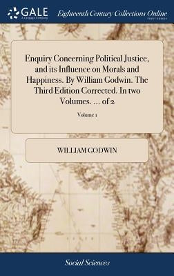 Enquiry Concerning Political Justice, and its Influence on Morals and Happiness. By William Godwin. The Third Edition Corrected. In two Volumes. ... o by Godwin, William