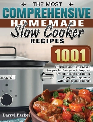 The Most Comprehensive Homemade Slow Cooker Recipes: 1001 Effortless and Time-Saved Recipes for Everyone to Improve Overall Health and Better Enjoy th by Parker, Darryl