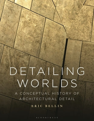 Detailing Worlds: A Conceptual History of Architectural Detail by Bellin, Eric