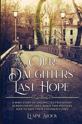 Our Daughters' Last Hope: A WWII Story of unexpected Friendship across Enemy Lines, when two Mothers seek to save their Children's Lives by Stock, Elaine