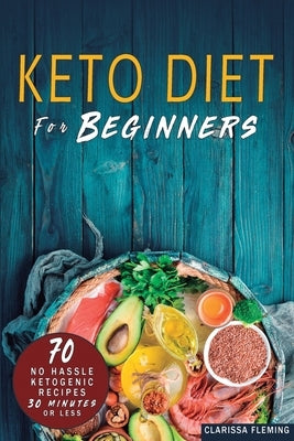 Keto Diet For Beginners: 70 No Hassle Ketogenic Diet in 30 Minutes or Less (Bonus: 28-Day Meal Plan To Help You Lose Weight. Start Today Cookin by Fleming, Clarissa