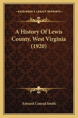 A History Of Lewis County, West Virginia (1920) by Smith, Edward Conrad