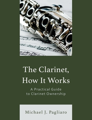 The Clarinet, How It Works: A Practical Guide to Clarinet Ownership by Pagliaro, Michael J.