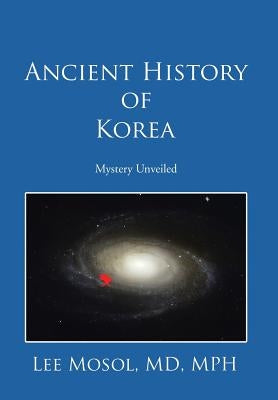 Ancient History of Korea: Mystery Unveiled by Lee Mosol, Mph