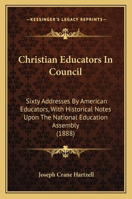 Christian Educators In Council: Sixty Addresses By American Educators, With Historical Notes Upon The National Education Assembly (1888) by Hartzell, Joseph Crane