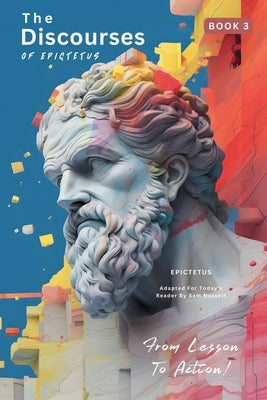 The Discourses of Epictetus (Book 3) - From Lesson To Action!: Adapted For Today's Reader Bringing Stoic Philosophy to the Present by Epictetus